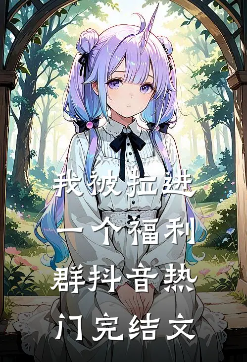 我被拉进一个福利群抖音热门完结文