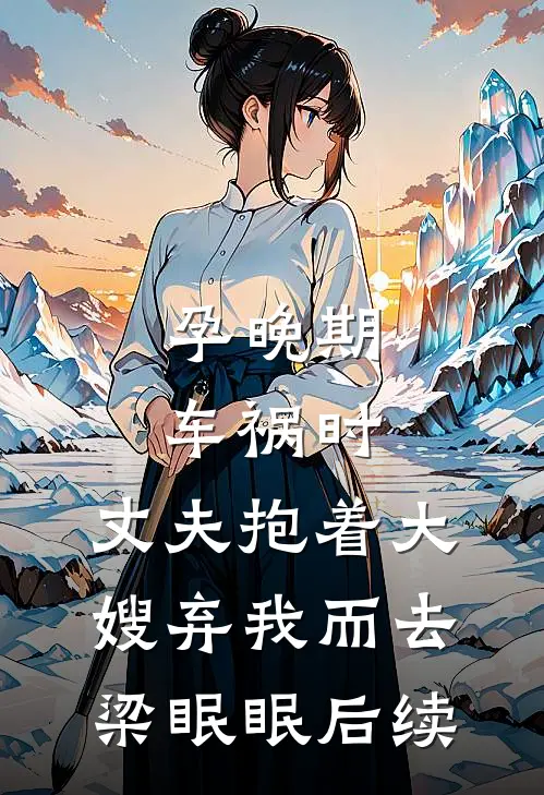 孕晚期车祸时，丈夫抱着大嫂弃我而去梁眠眠后续
