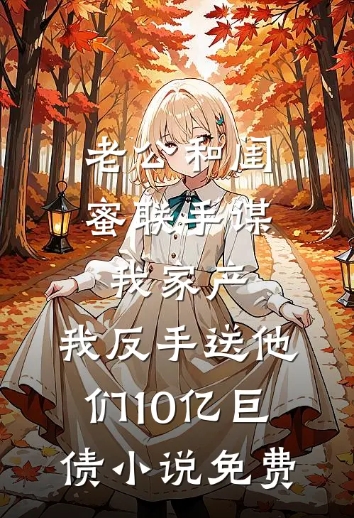 老公和闺蜜联手谋我家产，我反手送他们10亿巨债小说免费