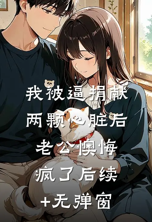 我被逼捐献两颗心脏后，老公懊悔疯了后续+无弹窗