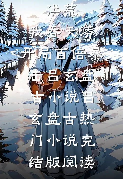 洪荒：我吞天蟒，开局百倍暴击吕玄盘古小说吕玄盘古热门小说完结版阅读