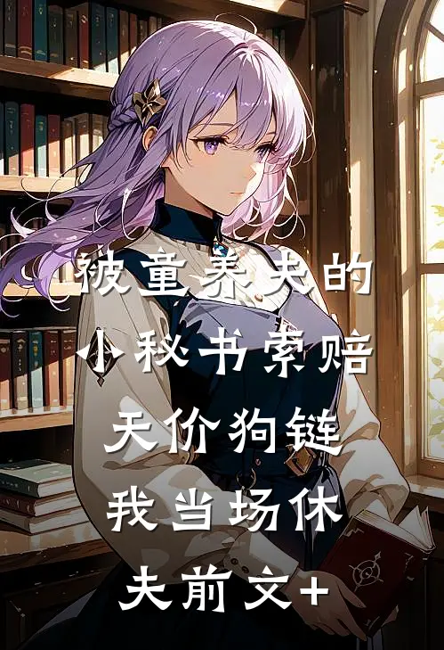 被童养夫的小秘书索赔天价狗链，我当场休夫前文+
