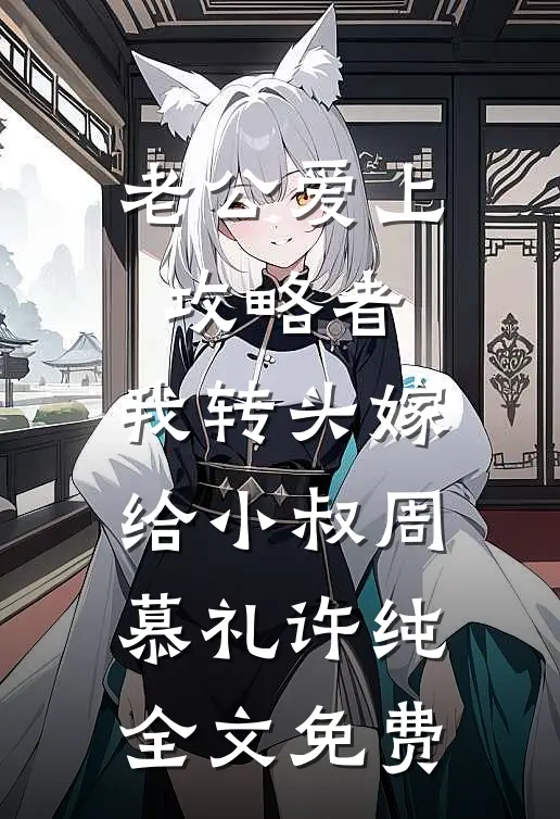老公爱上攻略者，我转头嫁给小叔周慕礼许纯全文免费