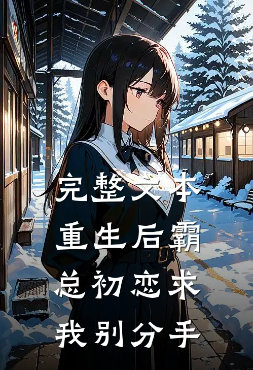 完整文本重生后霸总初恋求我别分手