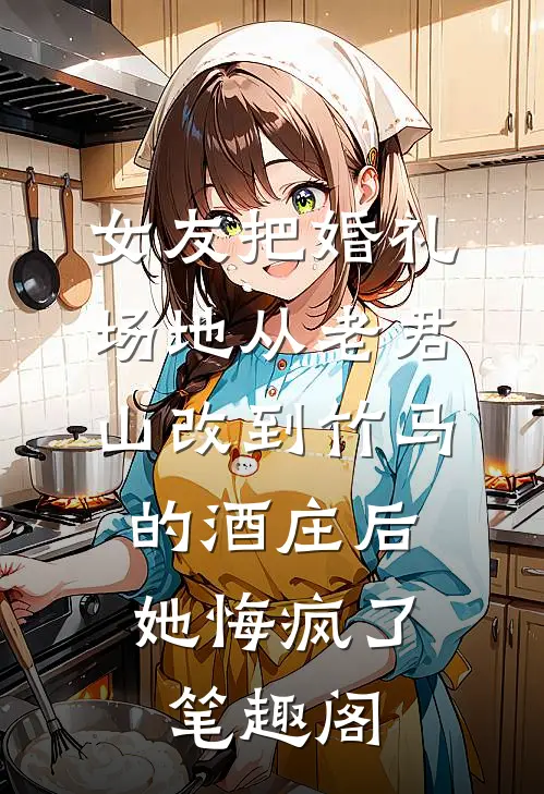 女友把婚礼场地从老君山改到竹马的酒庄后，她悔疯了笔趣阁