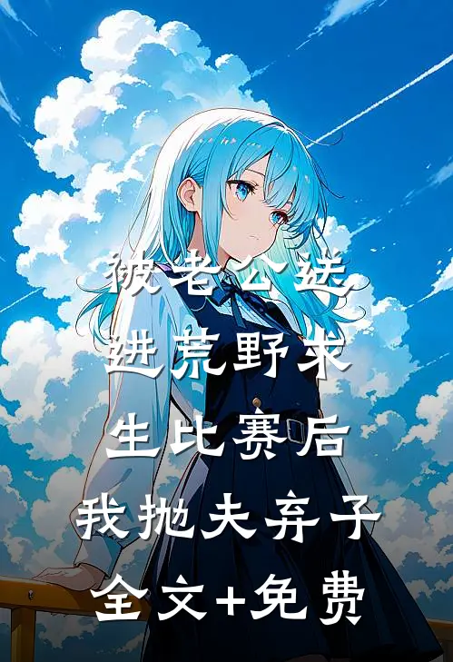 被老公送进荒野求生比赛后，我抛夫弃子全文+免费