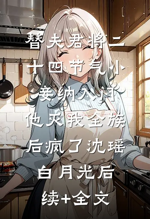 替夫君将二十四节气小妾纳入门，他灭我全族后疯了沈瑶白月光后续+全文