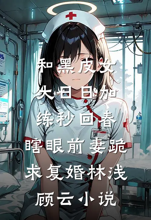 和黑皮女大日日加练秒回春，瞎眼前妻跪求复婚林浅顾云小说