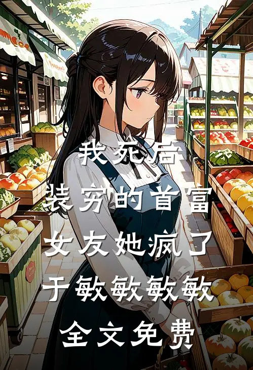 我死后，装穷的首富女友她疯了于敏敏敏敏全文免费