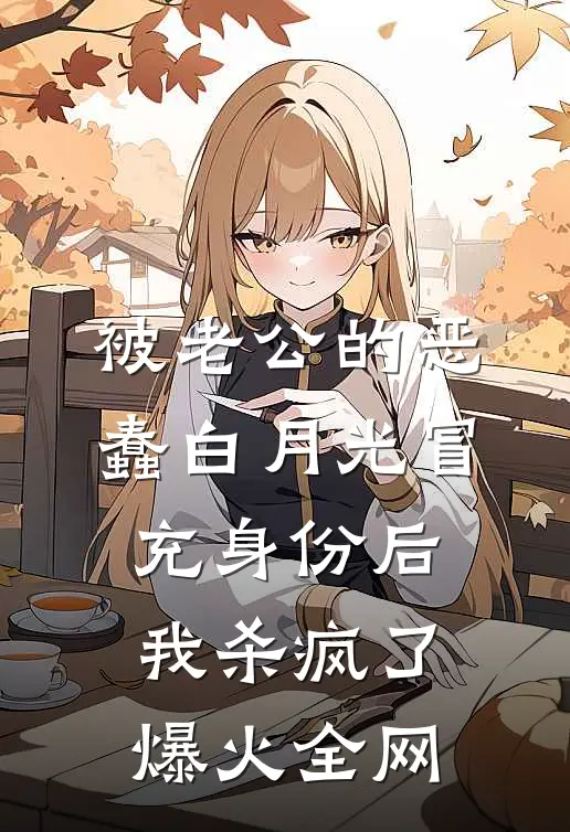 被老公的恶蠢白月光冒充身份后，我杀疯了爆火全网