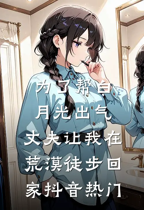 为了帮白月光出气，丈夫让我在荒漠徒步回家抖音热门