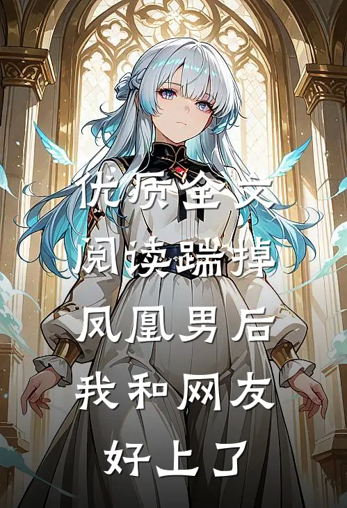 优质全文阅读踹掉凤凰男后，我和网友好上了
