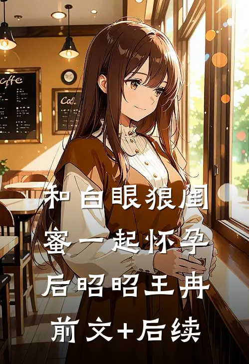 和白眼狼闺蜜一起怀孕后昭昭王冉前文+后续
