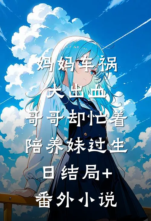 妈妈车祸大出血，哥哥却忙着陪养妹过生日结局+番外小说