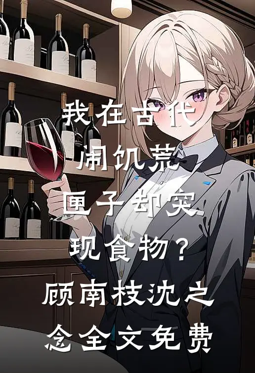 我在古代闹饥荒，匣子却突现食物？顾南枝沈之念全文免费