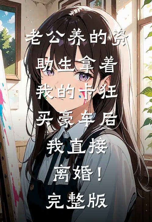 老公养的资助生拿着我的卡狂买豪车后，我直接离婚！完整版