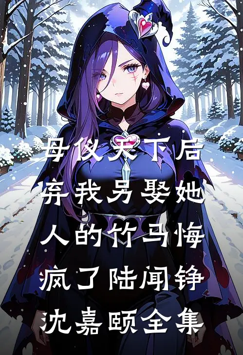 母仪天下后，弃我另娶她人的竹马悔疯了陆闻铮沈嘉颐全集