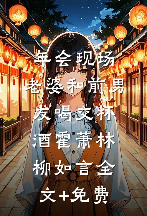 年会现场，老婆和前男友喝交杯酒霍萧林柳如言全文+免费