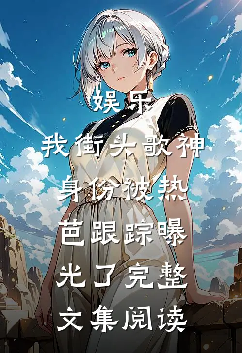 娱乐：我街头歌神身份被热芭跟踪曝光了完整文集阅读