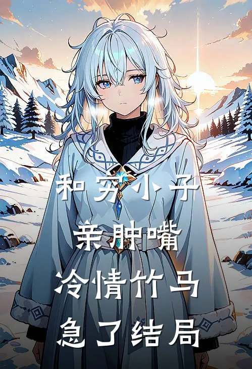 和穷小子亲肿嘴，冷情竹马急了结局