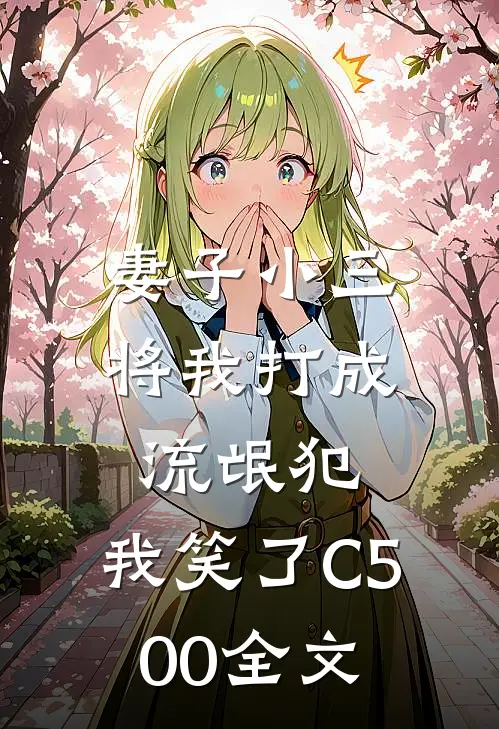 妻子小三将我打成流氓犯，我笑了C500全文