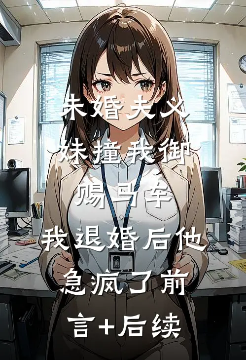 未婚夫义妹撞我御赐马车，我退婚后他急疯了前言+后续