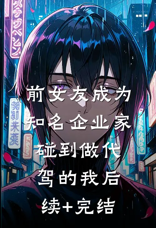 前女友成为知名企业家，碰到做代驾的我后续+完结
