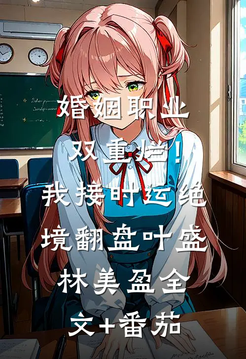 婚姻职业双重烂！我接时运绝境翻盘叶盛林美盈全文+番茄