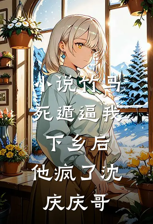小说竹马死遁逼我下乡后，他疯了(沈庆庆哥)