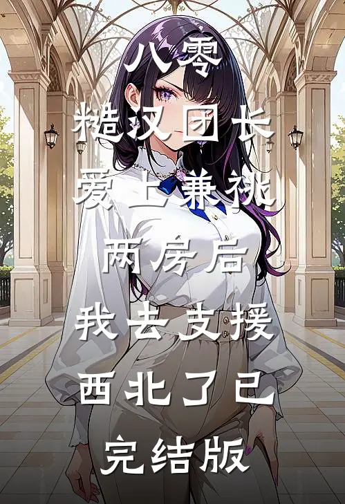 八零，糙汉团长爱上兼祧两房后，我去支援西北了已完结版