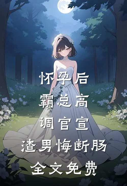 怀孕后，霸总高调官宣，渣男悔断肠全文免费