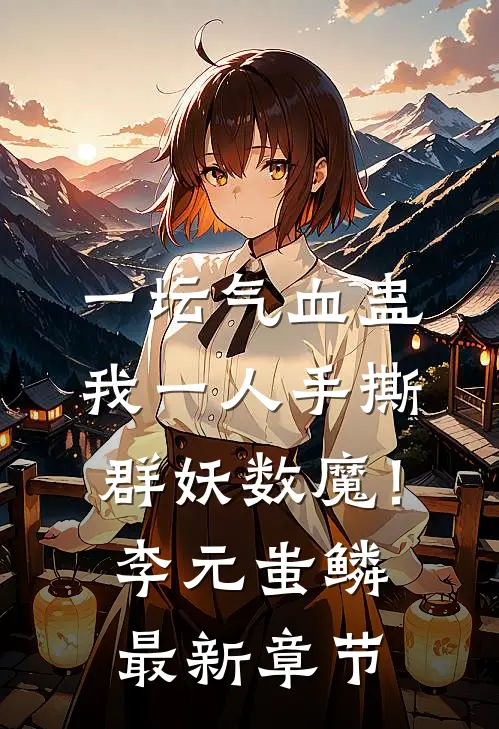 一坛气血蛊，我一人手撕群妖数魔！李元蚩鳞最新章节