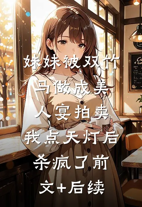 妹妹被双竹马做成美人宴拍卖，我点天灯后杀疯了前文+后续