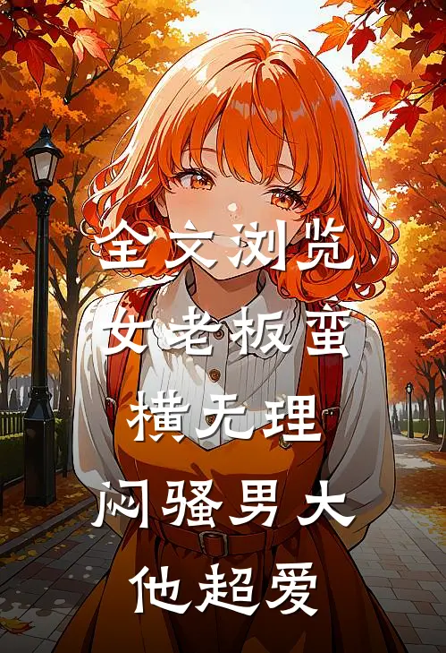 全文浏览女老板蛮横无理，闷骚男大他超爱