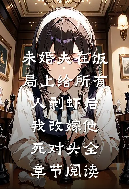 未婚夫在饭局上给所有人剥虾后，我改嫁他死对头全章节阅读