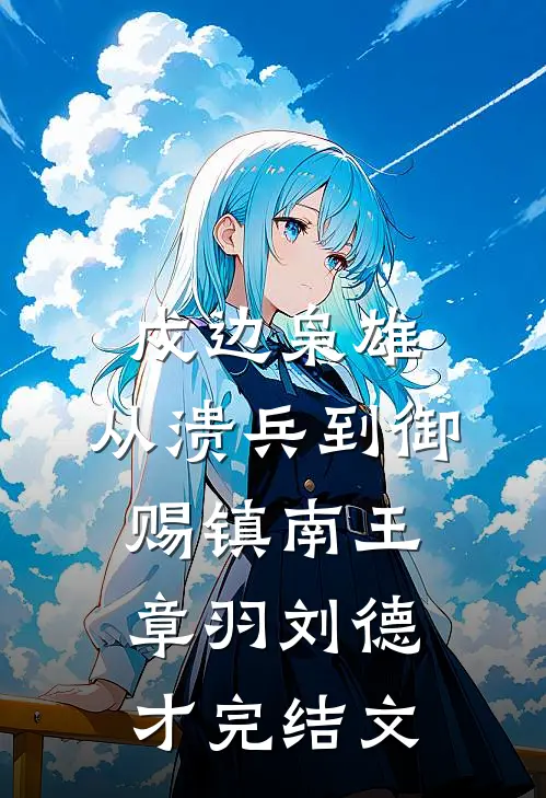 戍边枭雄，从溃兵到御赐镇南王章羽刘德才完结文