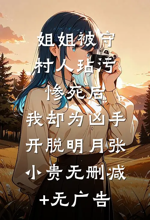 姐姐被守村人玷污惨死后，我却为凶手开脱明月张小贵无删减+无广告