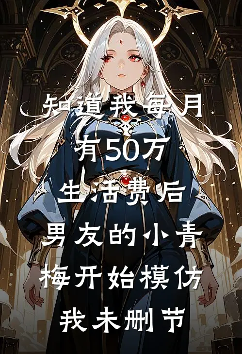 知道我每月有50万生活费后，男友的小青梅开始模仿我未删节