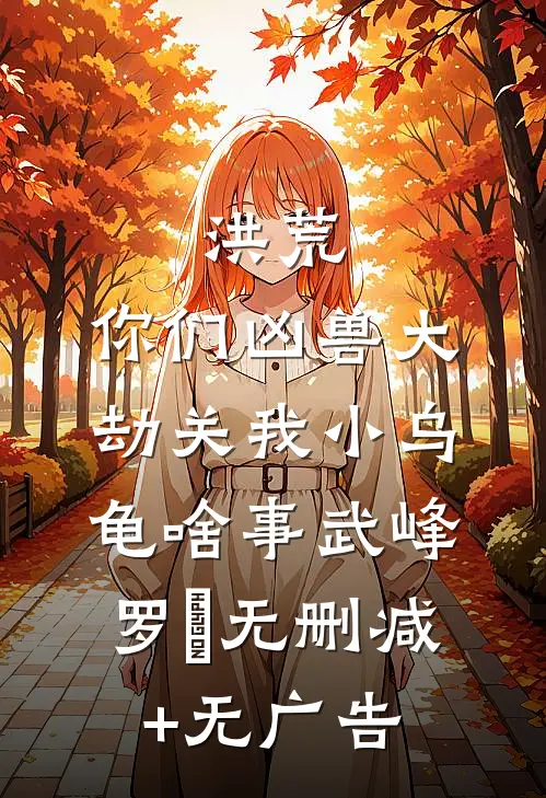 洪荒：你们凶兽大劫关我小乌龟啥事武峰罗睺无删减+无广告