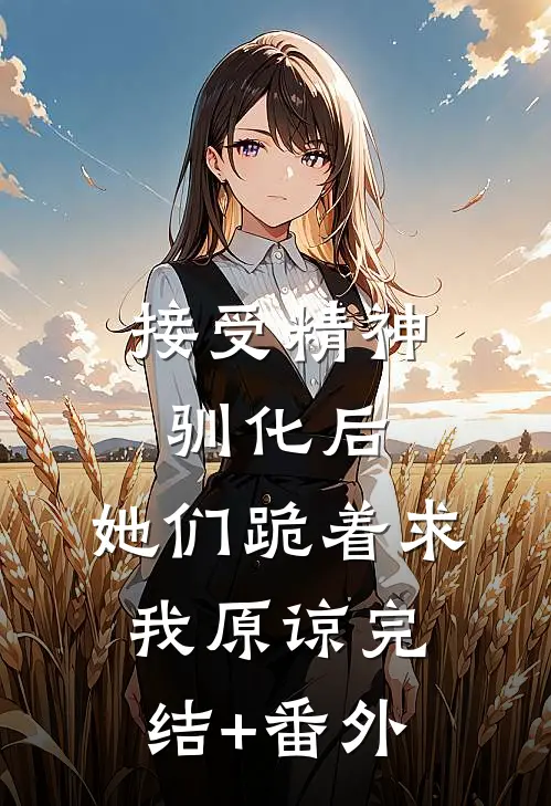 接受精神驯化后，她们跪着求我原谅完结+番外