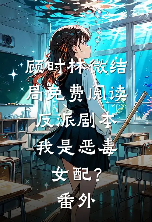 顾时林微结局免费阅读反派剧本：我是恶毒女配？番外