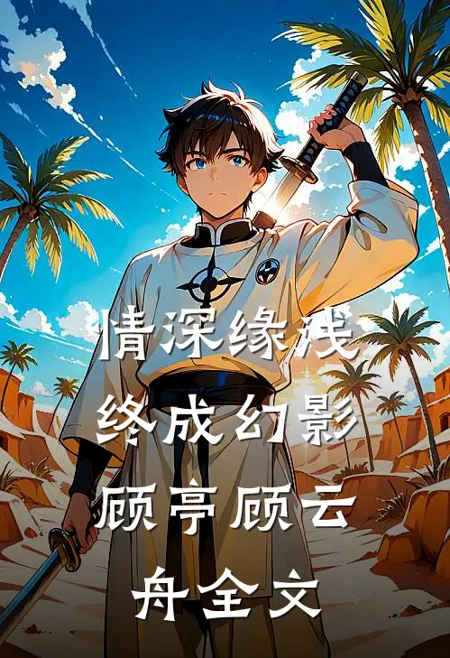 情深缘浅，终成幻影顾亭顾云舟全文