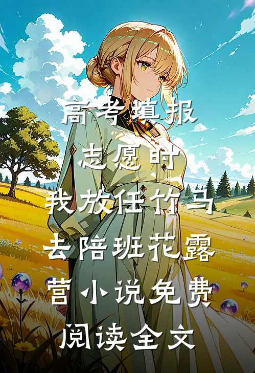 高考填报志愿时，我放任竹马去陪班花露营小说免费阅读全文