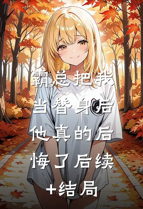 霸总把我当替身后，他真的后悔了后续+结局