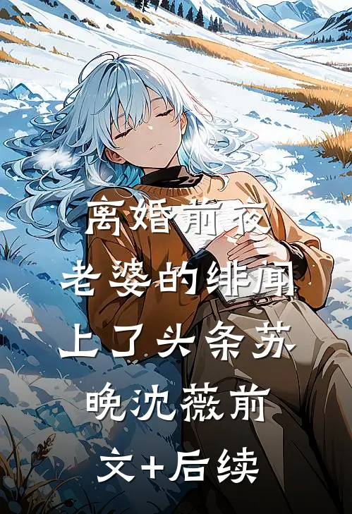 离婚前夜，老婆的绯闻上了头条苏晚沈薇前文+后续