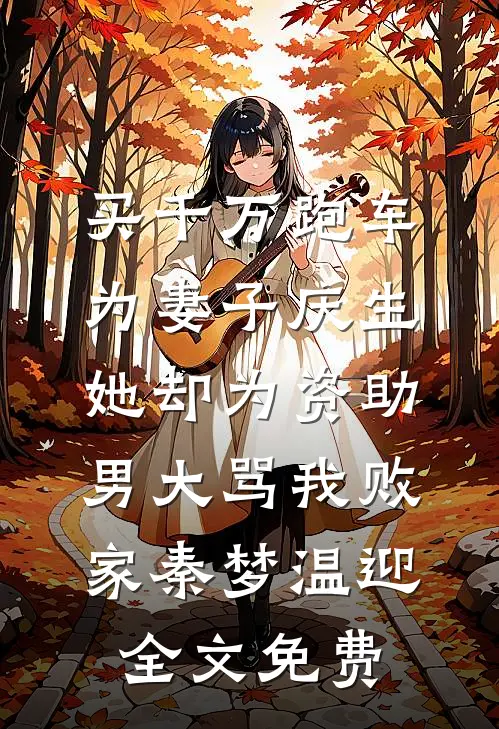 买千万跑车为妻子庆生，她却为资助男大骂我败家秦梦温迎全文免费