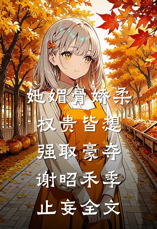 她媚骨娇柔，权贵皆想强取豪夺谢昭禾季止妄全文