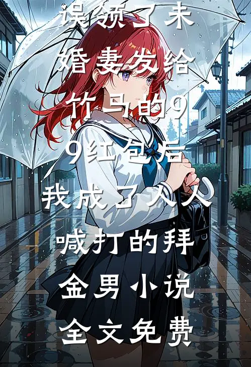 误领了未婚妻发给竹马的99红包后，我成了人人喊打的拜金男小说全文免费