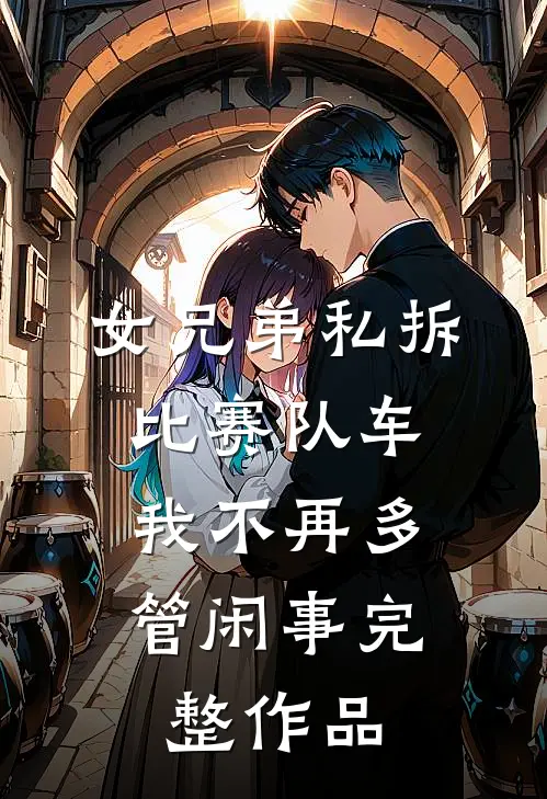 女兄弟私拆比赛队车，我不再多管闲事完整作品