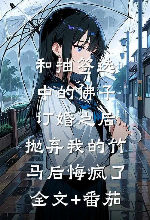 和抽签选中的佛子订婚之后，抛弃我的竹马后悔疯了全文+番茄